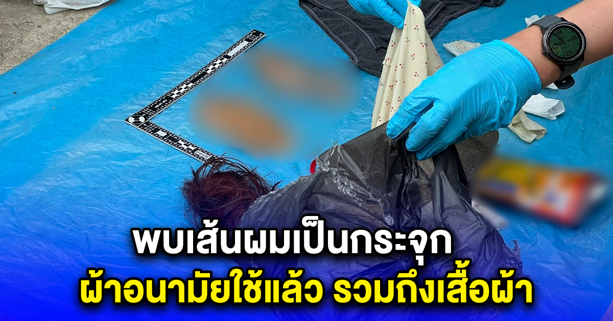 เปิดถุงดำชิ้นส่วนมือ 2 ข้าง พบเส้นผมเป็นกระจุก ผ้าอนามัยใช้แล้ว รวมถึงเสื้อผ้า