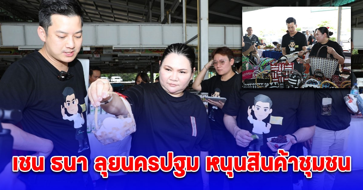 เชน ธนา ลุยนครปฐม หนุนสินค้าชุมชน หวังสร้างรายได้ให้ชุมชน นำสินค้ามาขายออนไลน์ กระตุ้นซอฟเพาเวอร์