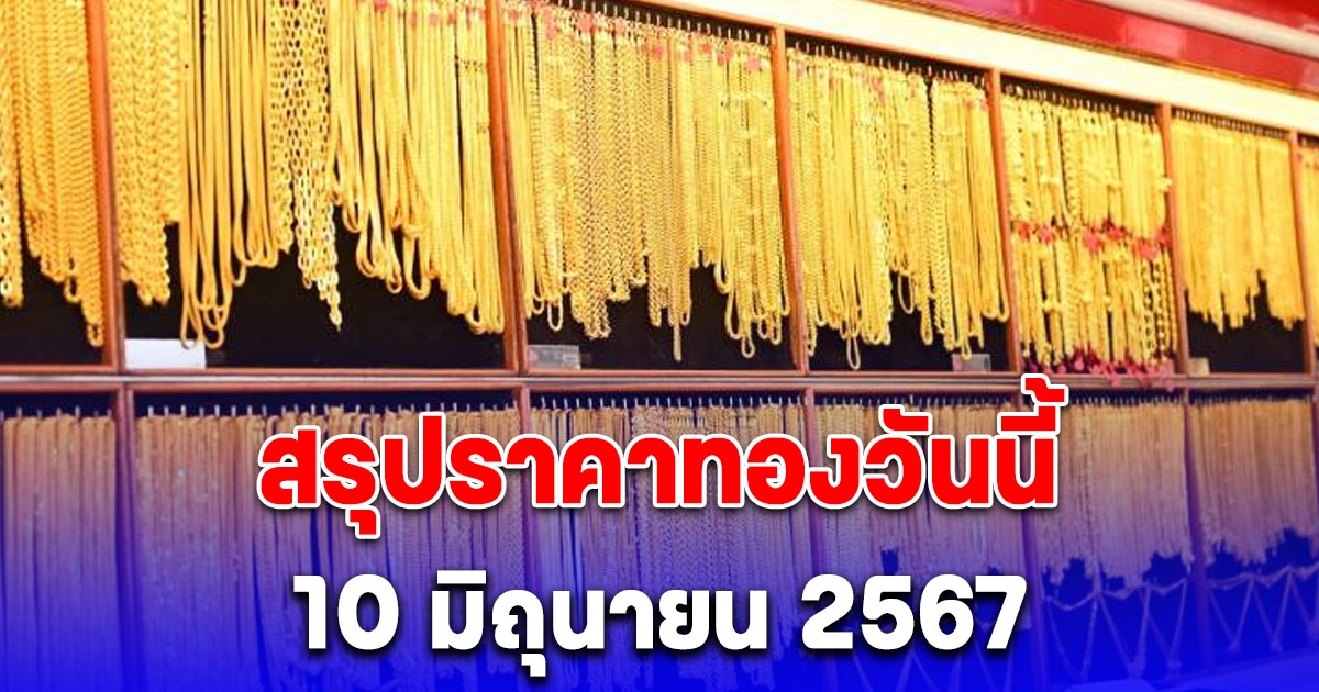 สรุปราคาทองวันนี้ 10 มิถุนายน 2567