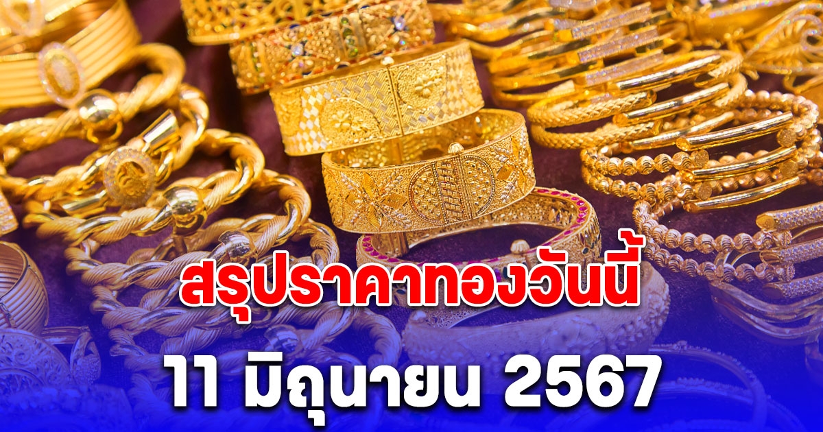 สรุปราคาทองตลาดเย็นวันนี้ 11 มิถุนายน 2567