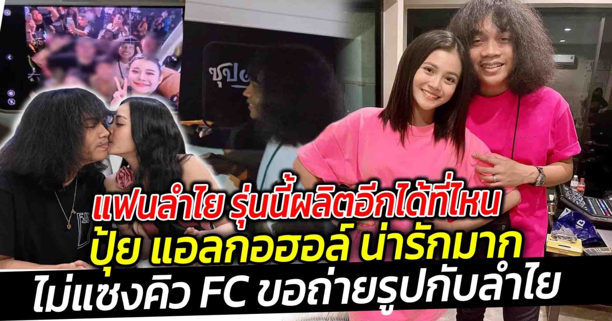 แฟนลำไย รุ่นนี้ผลิตอีกได้ที่ไหน ปุ้ย แอลกอฮอล์ น่ารักมาก ไม่แซงคิว FC ขอถ่ายรูปกับลำไย