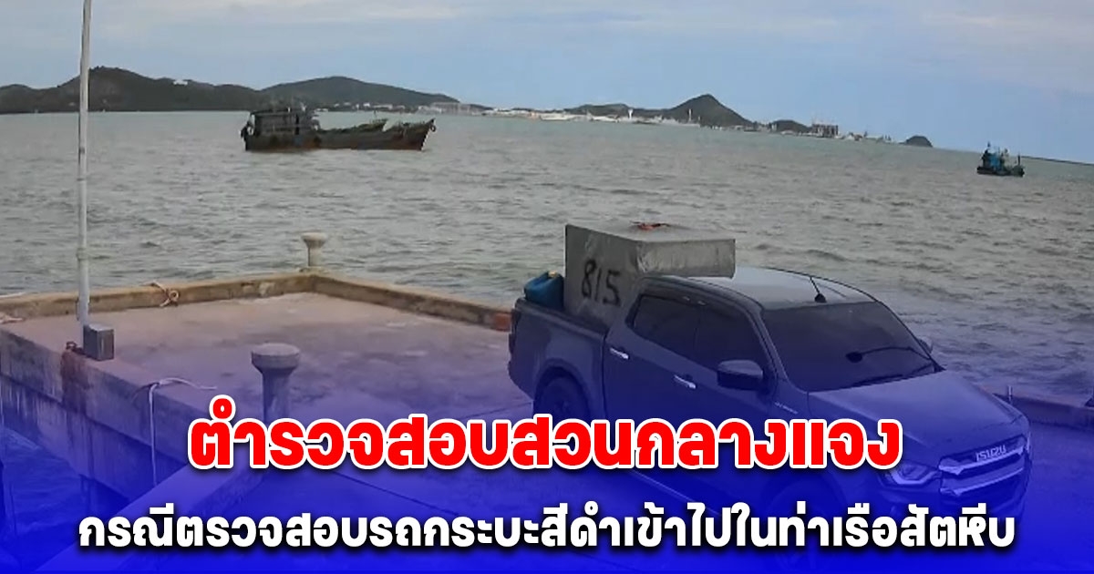 ตำรวจสอบสวนกลาง (CIB) ชี้แจงกรณีตรวจสอบรถกระบะสีดำเข้าไปในท่าเรือสัตหีบ