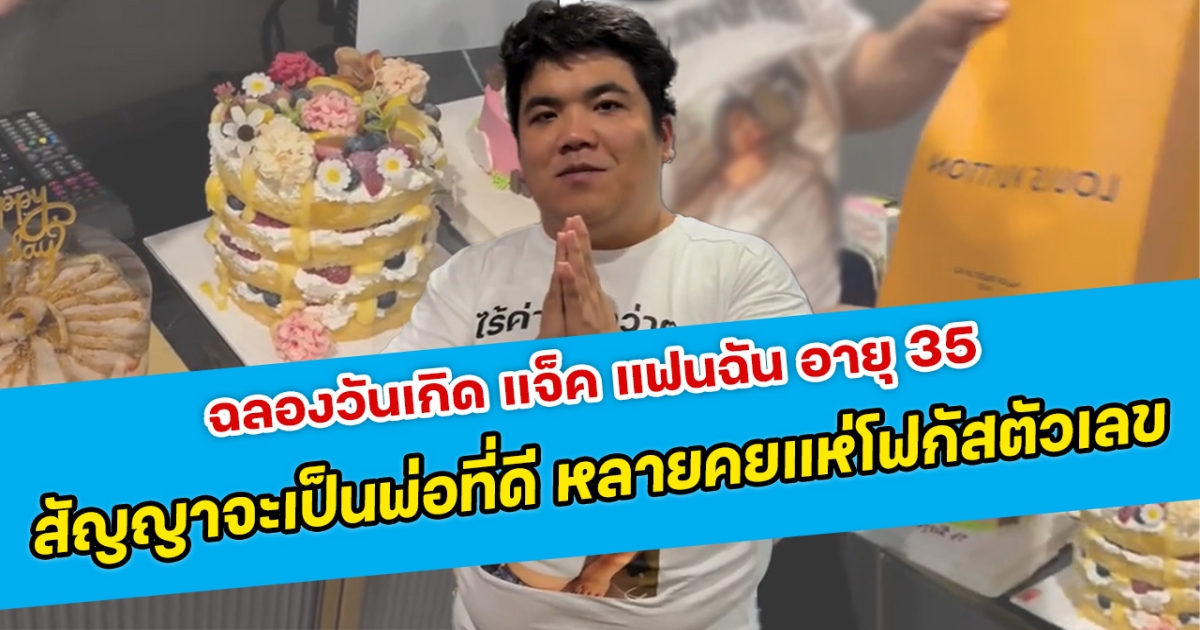 ฉลองวันเกิด แจ็ค แฟนฉัน อายุ 35 สัญญาจะเป็นพ่อที่ดี หลายคยแห่โฟกัสตัวเลข