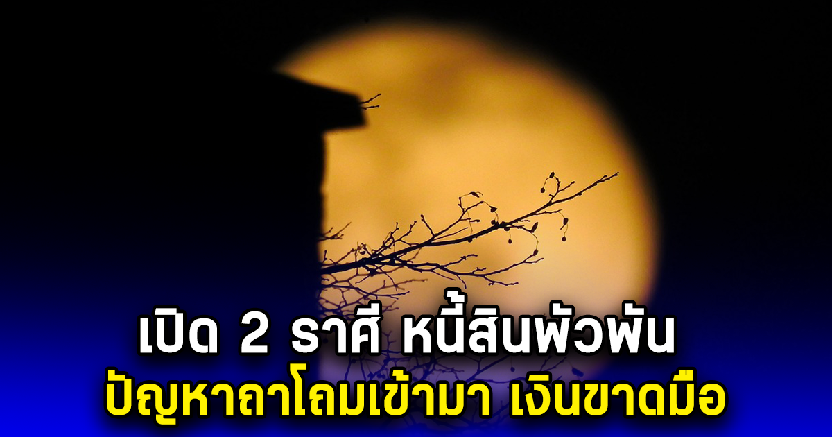 เปิด 2 ราศี หนี้สินพัวพัน ปัญหาถาโถมเข้ามา เงินขาดมือ