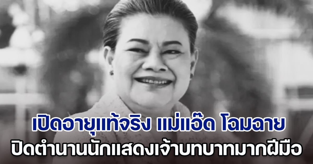 เปิดอายุแท้จริง แม่แอ๊ด โฉมฉาย ฉัตรวิไล ปิดตำนานนักแสดงเจ้าบทบาทมากฝีมือ