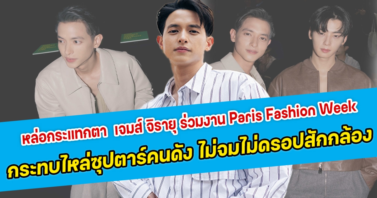 หล่อกระแทกตา เจมส์ จิรายุ ร่วมงาน Paris Fashion Week กระทบไหล่ซุปตาร์คนดัง ไม่จมไม่หายไม่ดรอปสักกล้อง