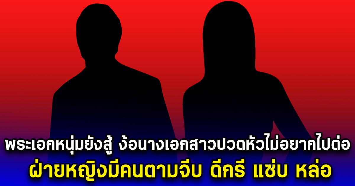 พระเอกหนุ่มยังสู้ ขอตามเคลียร์ นางเอกสาวปวดหัวไม่อยากไปต่อ ฝ่ายหญิงมีคนตามจีบ ดีกรี แซ่บ หล่อ