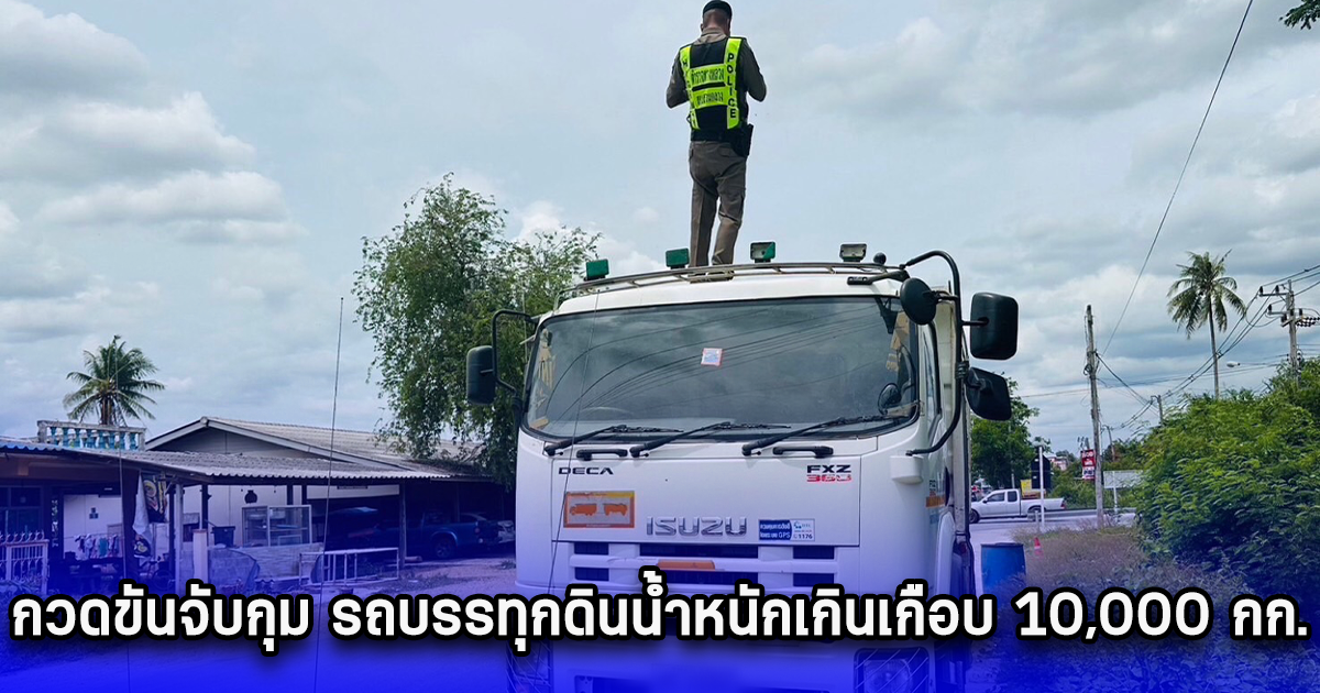 กวดขันจับกุม รถบรรทุกดินน้ำหนักเกินเกือบ 10,000 กก.