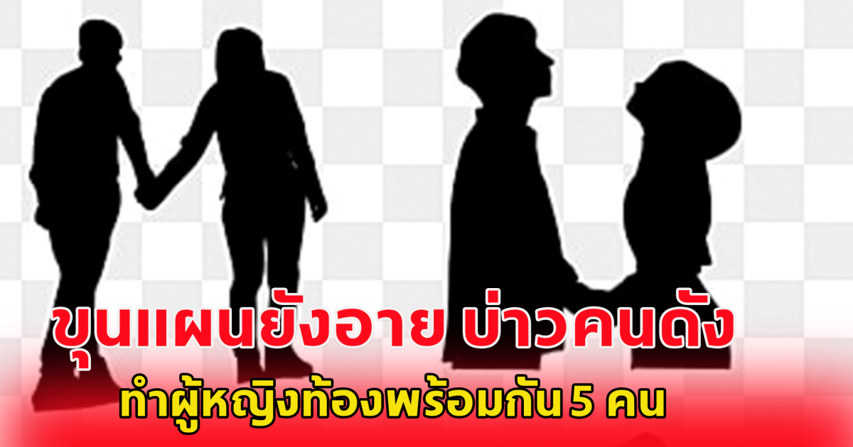 ขุนแผนยังอาย บ่าวคนดัง ทำผู้หญิงท้องพร้อมกัน 5 คน