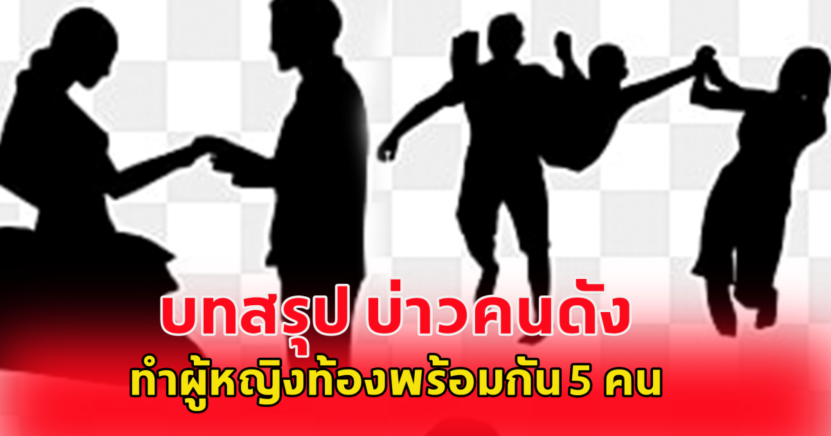 บทสรุป บ่าวคนดังทำผู้หญิงท้องพร้อมกัน 5 คน