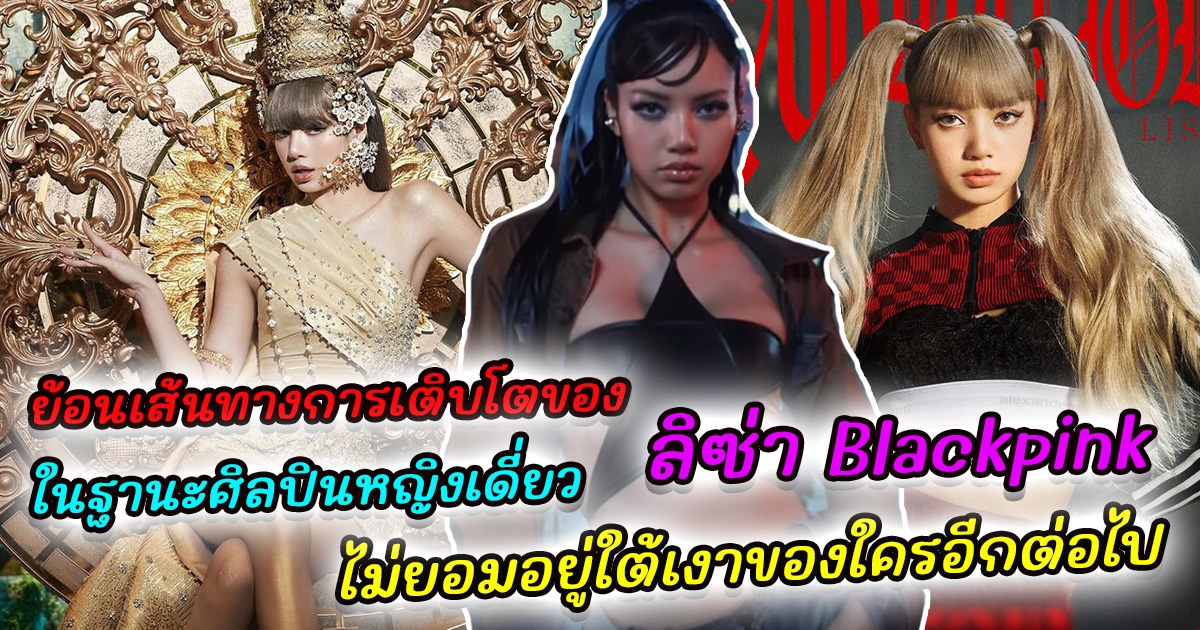 ย้อนเส้นทางการเติบโตของ ลิซ่า Blackpink ในฐานะศิลปินหญิงเดี่ยว ทะยานขึ้นเป็นศิลปินระดับโลกเต็มตัว ที่จะไม่ยอมอยู่ใต้เงาของใครอีกต่อไป