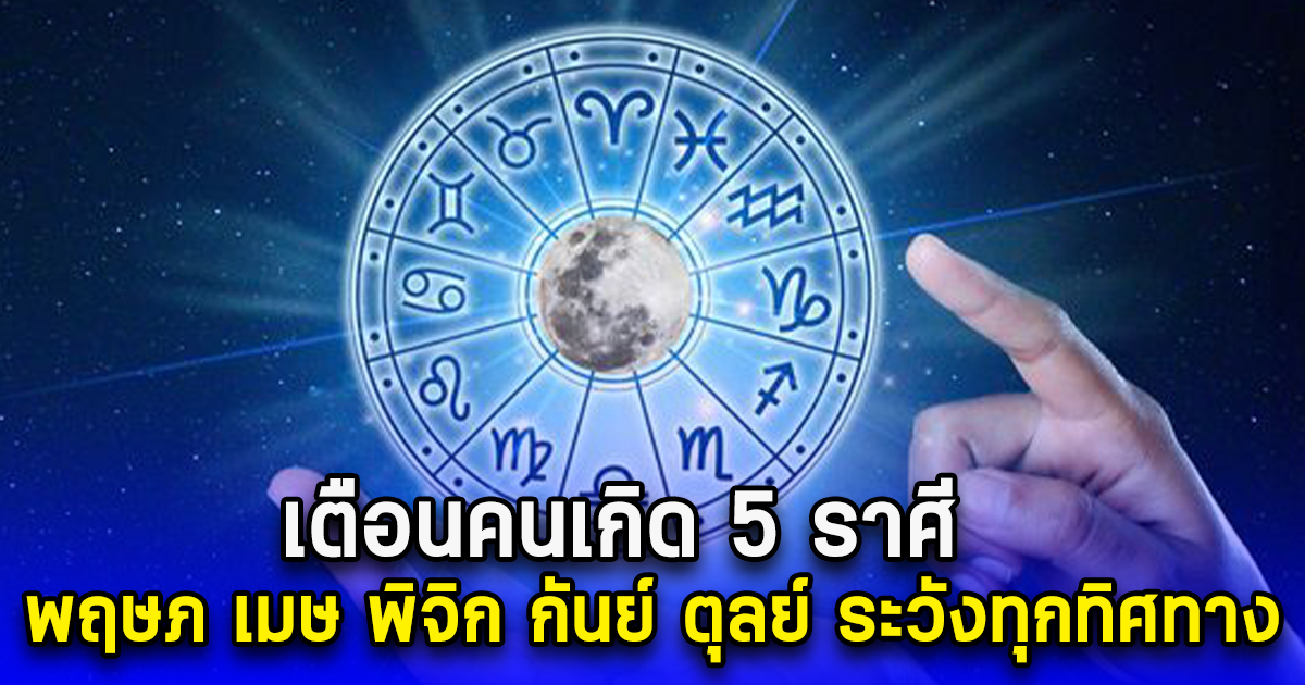 เตือนแรงคนเกิด 5 ราศี พฤษภ เมษ พิจิก กันย์ ตุลย์ ระวังทุกทิศทาง