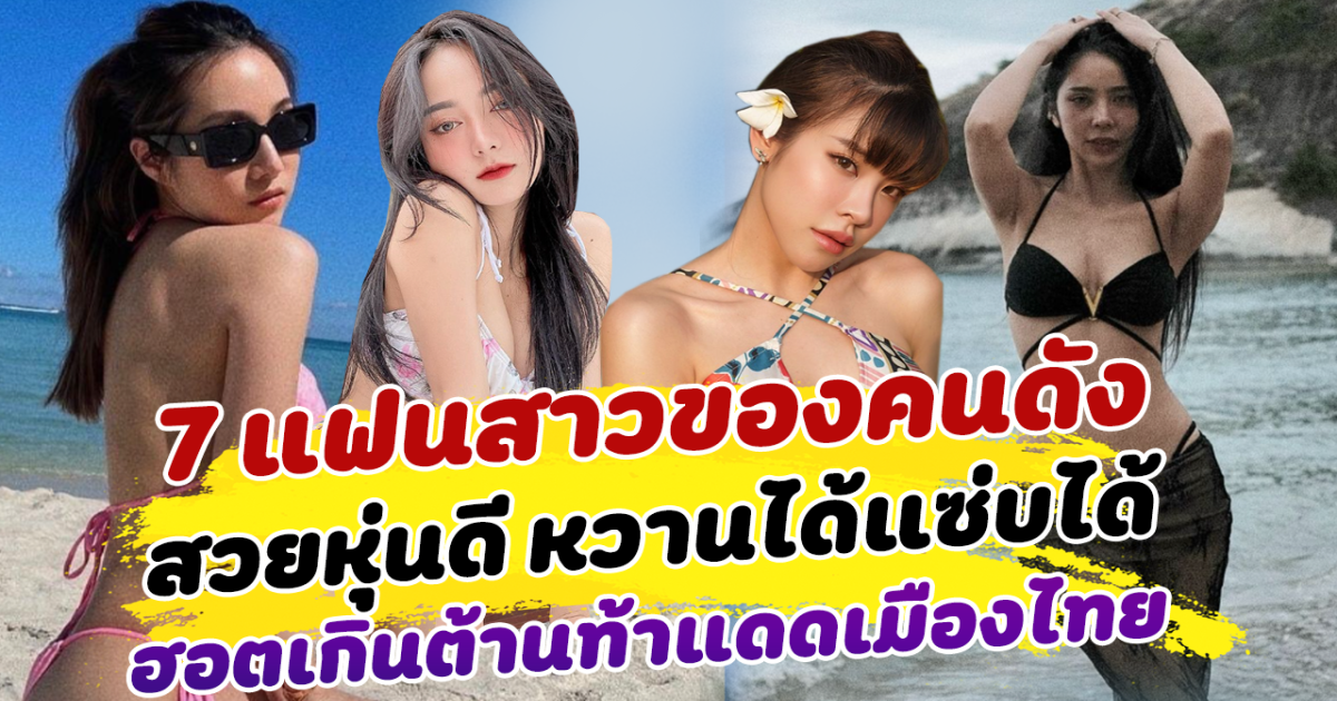 สวยแซ่บมาก เปิด 7 แฟนสาวของคนดัง สวยหุ่นดี หวานได้แซ่บได้ ฮอตเกินต้านท้าแดดเมืองไทย เห็นแล้วอิจฉาสุดๆ