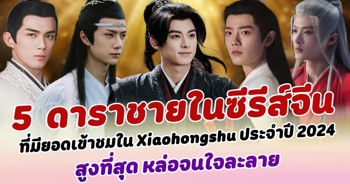 หล่อทะลุจอ เปิด 5 อันดับ นักแสดงชายในซีรีส์จีน ที่มียอดเข้าชมใน Xiaohongshu ประจำปี 2024 สูงที่สุด หล่อจนใจละลาย