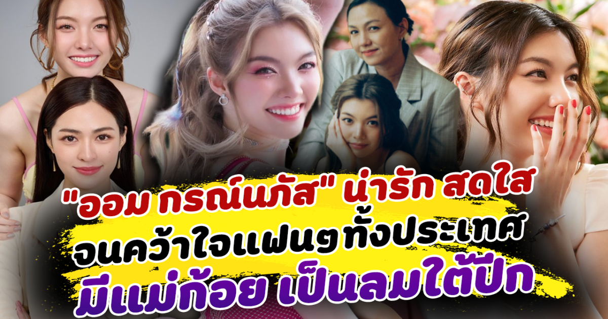 ตกหลุมรักเข้าให้แล้ว ออม กรณ์นภัส กับเสน่ห์ความน่ารัก สดใส จนคว้าใจแฟนๆทั้งประเทศ พร้อมเบื้องหลังความสำเร็จ ที่มีแม่ก้อย เป็นลมใต้ปีก