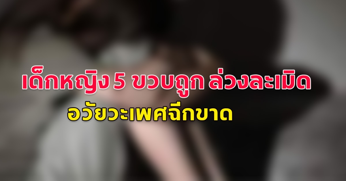 สลดใจ! เด็กหญิง 5 ขวบถูก ล่วงละเมิด อวัยวะเพศฉีกขาด ต้องเย็บแผล นอนรพ.