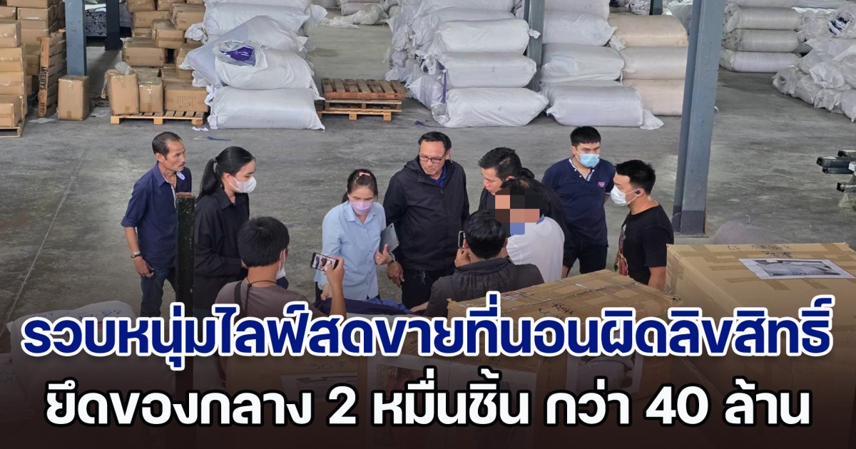 รวบหนุ่มชาวจีนไลฟ์สดขายที่นอนละเมิดลิขสิทธิ์ คาโกดัง ยึดของกลางกว่า 2 หมื่นชิ้น มูลค่ากว่า 40 ล้าน