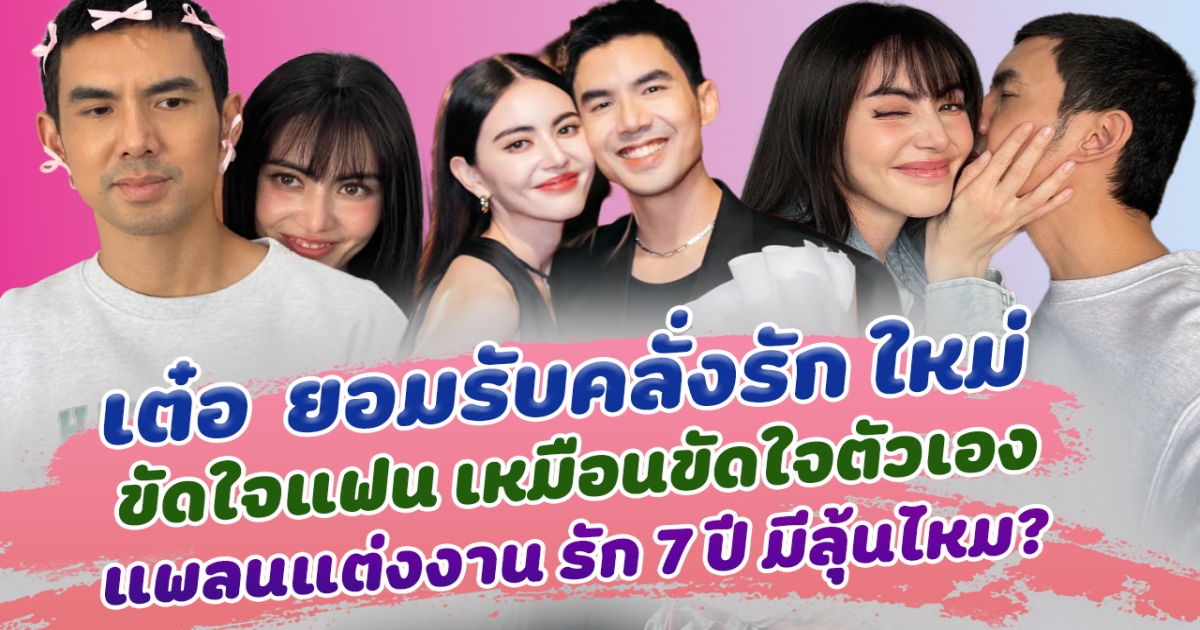 ขัดใจแฟน เหมือนขัดใจตัวเอง เต๋อ ฉันทวิชช์ ยอมรับ คลั่งรัก ใหม่ ดาวิกา หนักมาก พูดแล้ว แพลนแต่งงาน รัก 7 ปี มีลุ้นไหม?
