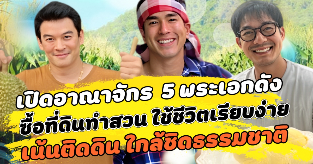 เปิดอาณาจักร 5 พระเอกดังแห่งวงการบันเทิง ซื้อที่ดินทำสวน เน้นใช้ชีวิตติดดินเรียบง่าย ใกล้ชิดธรรมชาติ