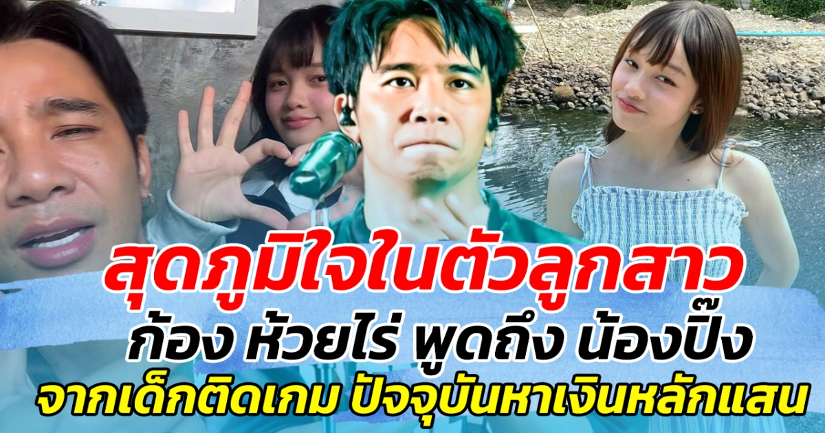 สุดภูมิใจในตัวลูกสาว ก้อง ห้วยไร่ เผยความรู้สึกถึง น้องปิ๊ง จากเด็กติดเกม ทุกวันนี้หาเงินได้หลักแสน