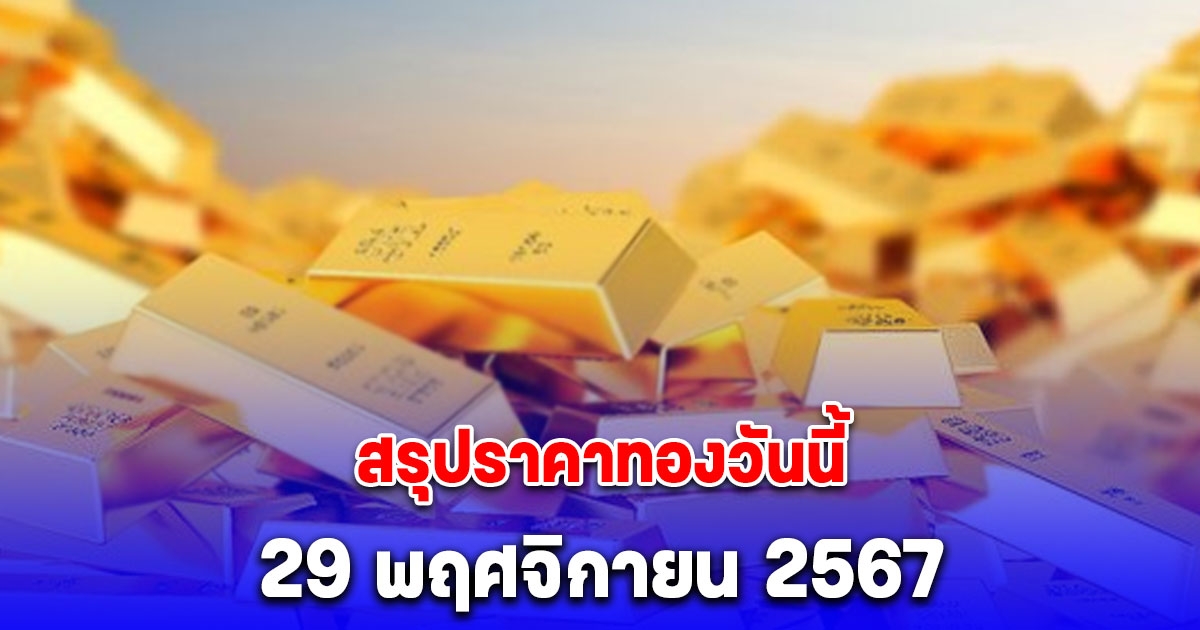 สรุปราคาทองวันนี้ 29 พฤศจิกายน 2567