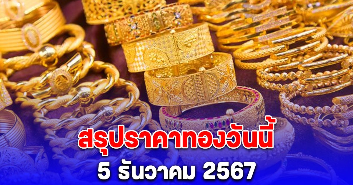 สรุปราคาทองวันนี้ 5 ธันวาคม 2567