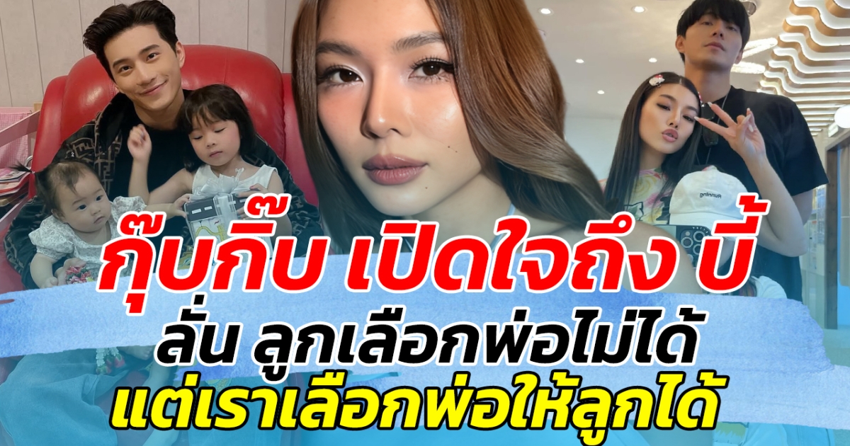 กุ๊บกิ๊บ เปิดใจถึง บี้ ลั่น ลูกเลือกพ่อไม่ได้ แต่เราเลือกพ่อให้ลูกได้