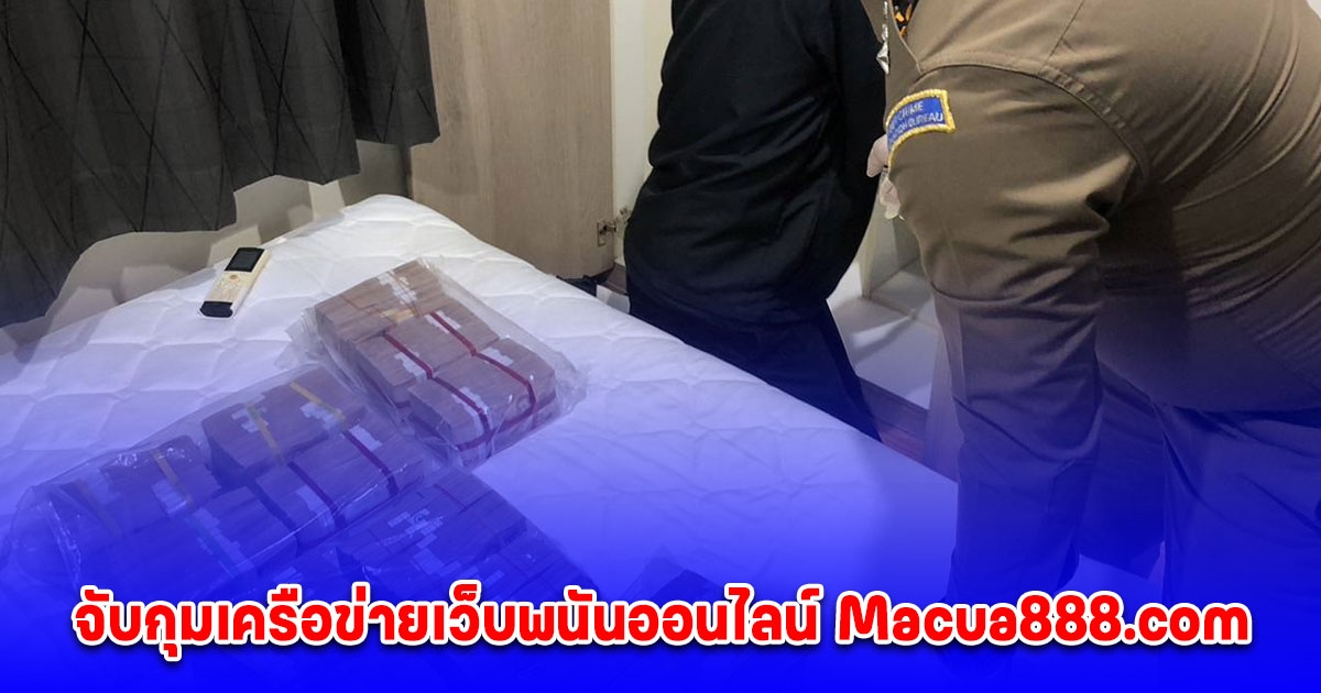 จับกุมเครือข่ายเว็บพนันออนไลน์ Macua888.com ตรวจยึดของกลางและทรัพย์สินที่เกี่ยวข้องเพิ่มเติม มูลค่ากว่า 14 ล้านบาท