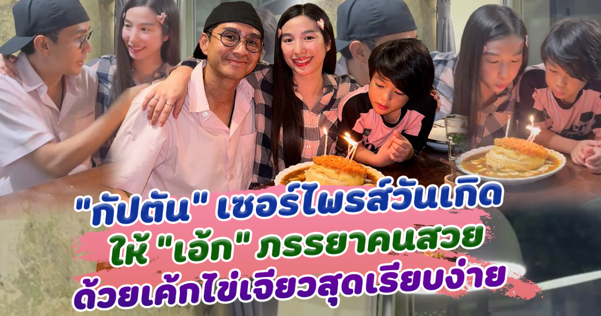 กัปตัน ภูธเนศ เซอร์ไพรส์วันเกิด เอ้ก บุษกร ภรรยาคนสวย ด้วยเค้กไข่เจียว เรียบง่าย แต่อบอุ่นมาก