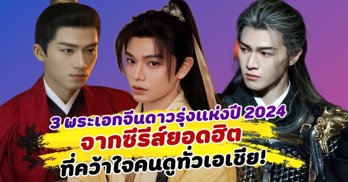 ปีนี้ปังมาก เปิด 3 พระเอกจีนดาวรุ่งแห่งปี 2024 จากซีรีส์ยอดฮิต ที่คว้าใจคนดูทั่งเอเชีย!
