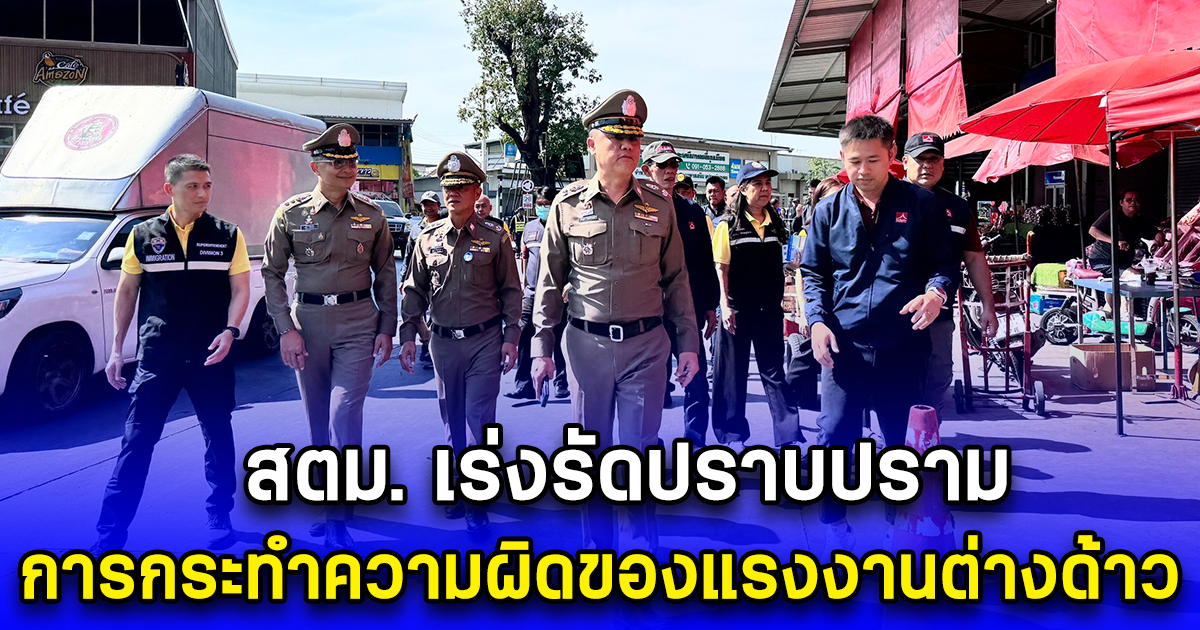 สตม. เร่งรัดปราบปราม การกระทำความผิดของแรงงานต่างด้าว โดยเฉพาะแรงงาน 3 สัญชาติ นั้น