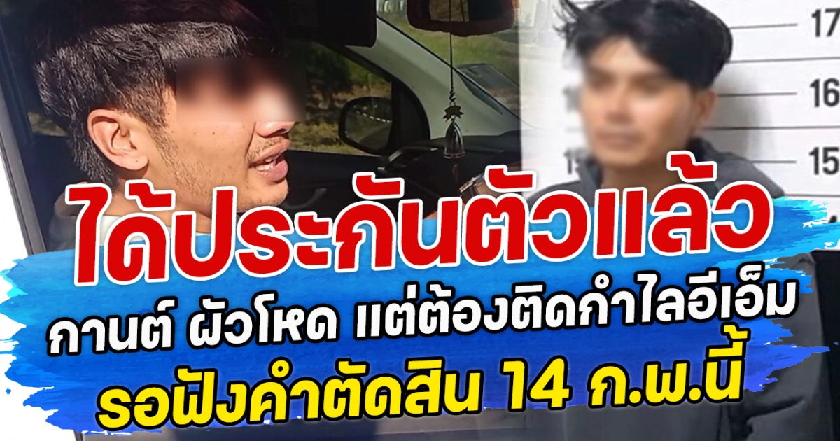 ได้ประกันตัวแล้ว กานต์ ผัวโหด แต่ต้องติดกำไลอีเอ็ม รอฟังคำตัดสิน 14 ก.พ.นี้