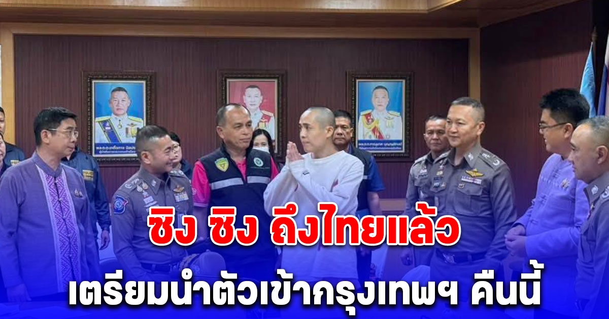 ซิง ซิง ถึงไทยแล้ว พล.ต.อ.ธัชชัย จเรตำรวจแห่งชาติ เตรียมนำตัวเข้ากรุงเทพฯ คืนนี้