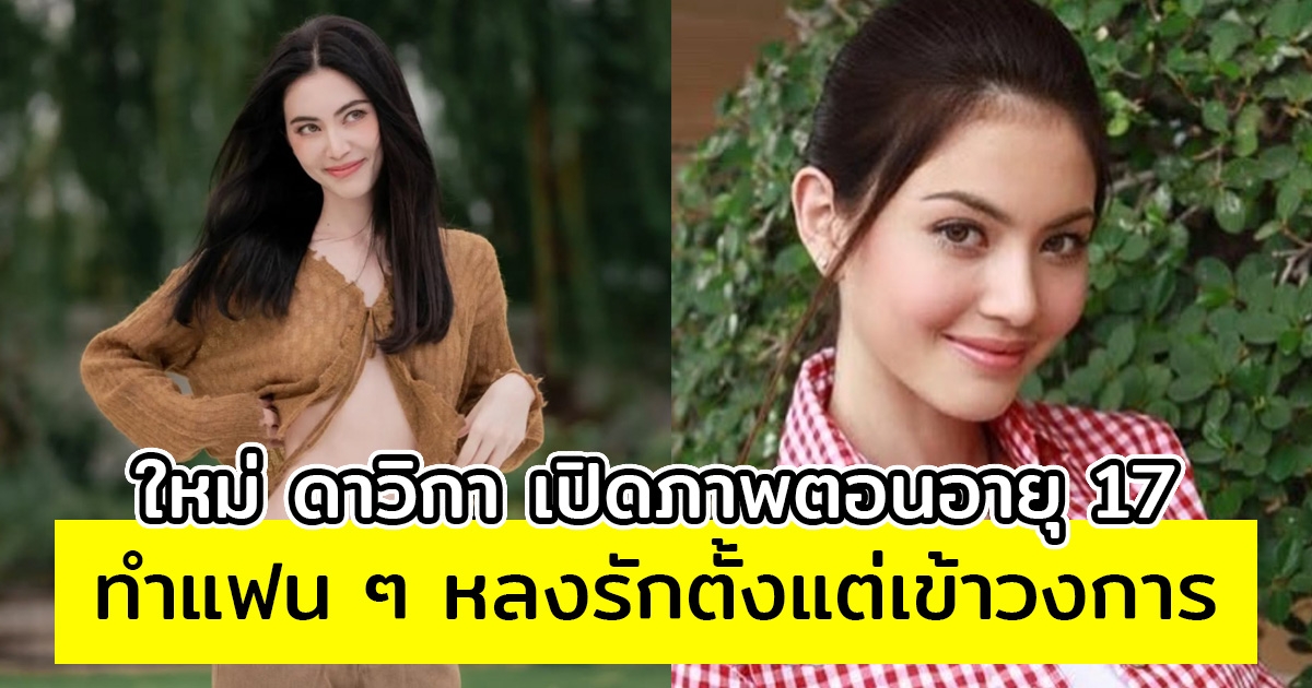 ใหม่ ดาวิกา เปิดภาพตอนอายุ 17 ทำแฟน ๆ หลงรักตั้งแต่เข้าวงการ