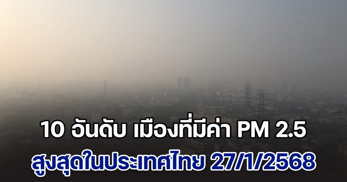 เปิด 10 อันดับ เมืองที่มีค่า PM 2.5 สูงสุดในประเทศไทย (วันที่ 27 ม.ค. 68)