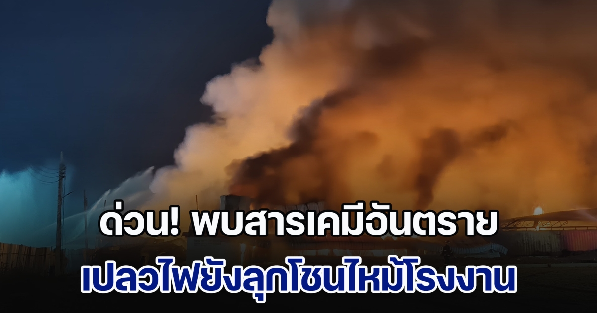 ด่วน! ตรวจพบสารเคมีอันตราย เปลวไฟยังลุกโชนไหม้โรงงาน รีบสั่งถอนกำลังจนท. หวั่นเกิดอันตราย