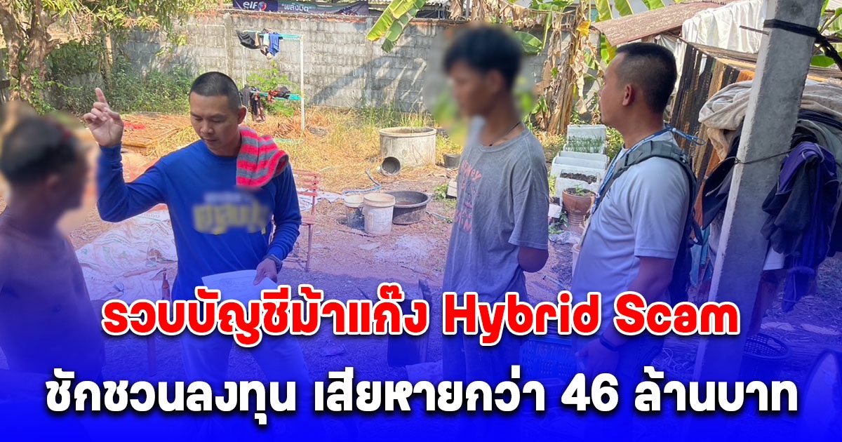 รวบบัญชีม้าแก๊ง Hybrid Scam หลอกให้เหยื่อเชื่อใจ แล้วชักชวนลงทุน เสียหายกว่า 46 ล้านบาท