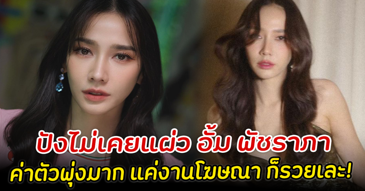 ปังไม่เคยแผ่ว อั้ม พัชราภา ค่าตัวพุ่งมาก แค่งานโฆษณา ก็รวยเละ