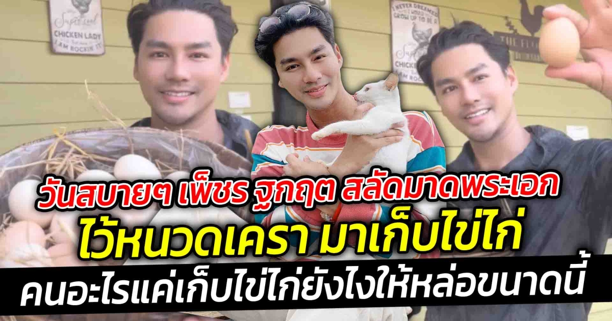 วันสบายๆ เพ็ชร ฐกฤต สลัดมาดพระเอก ไว้หนวดเครา มาเก็บไข่ไก่ คนอะไรแค่เก็บไข่ไก่ยังไงให้หล่อขนาดนี้