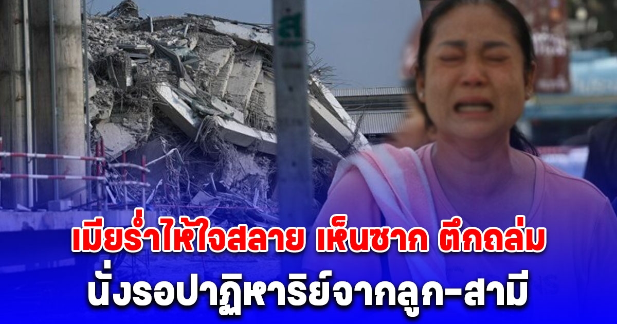 เมียร่ำไห้ใจสลาย ลูก-สามี เป็นคนงานใน ตึกถล่ม เห็นซากถึงกับทรุด นั่งรอปาฏิหาริย์ ออกมาสภาพไหนก็ยอมรับ