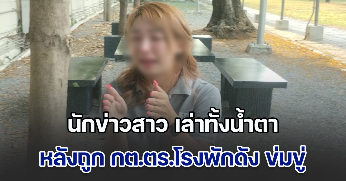 นักข่าวสาว เล่าทั้งน้ำตา หลังถูก กต.ตร.โรงพักดัง ข่มขู่ บังคับลบข้อมูลข่าวคนเสียชีวิตในงาน