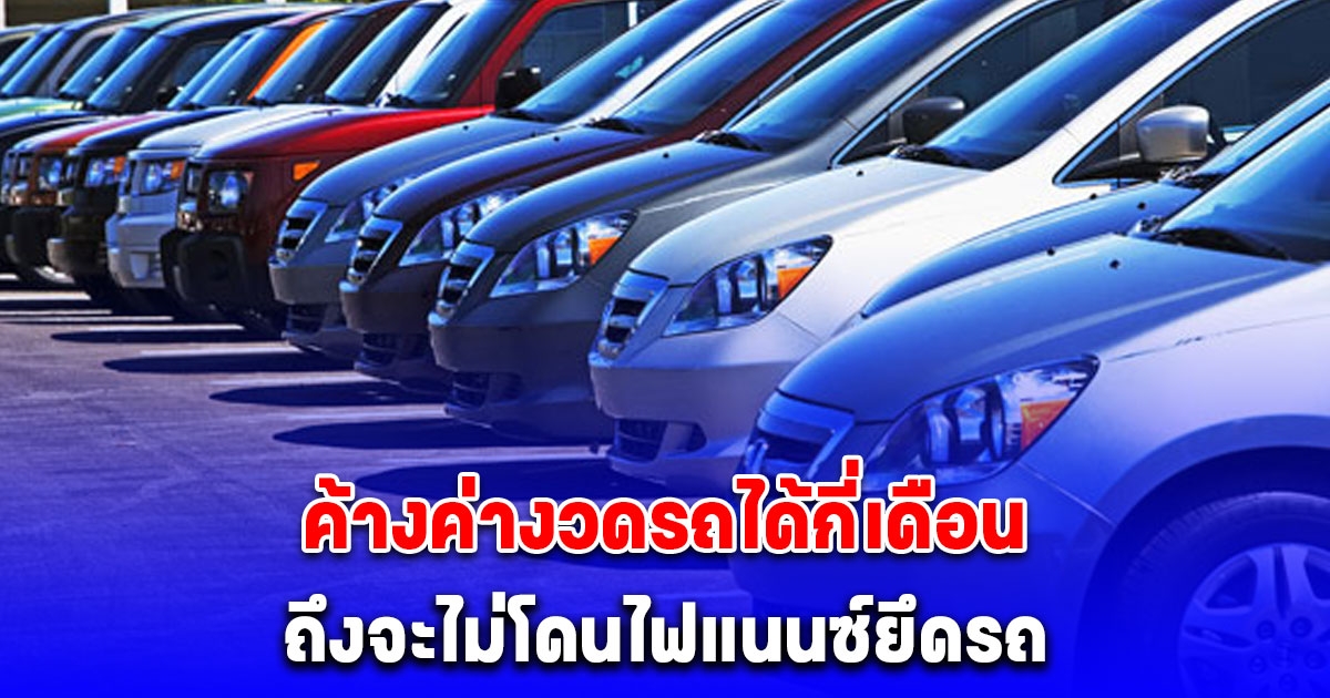 กระจ่างแล้ว ค้างค่างวดรถได้กี่เดือน ถึงจะไม่โดนไฟแนนซ์ยึดรถ