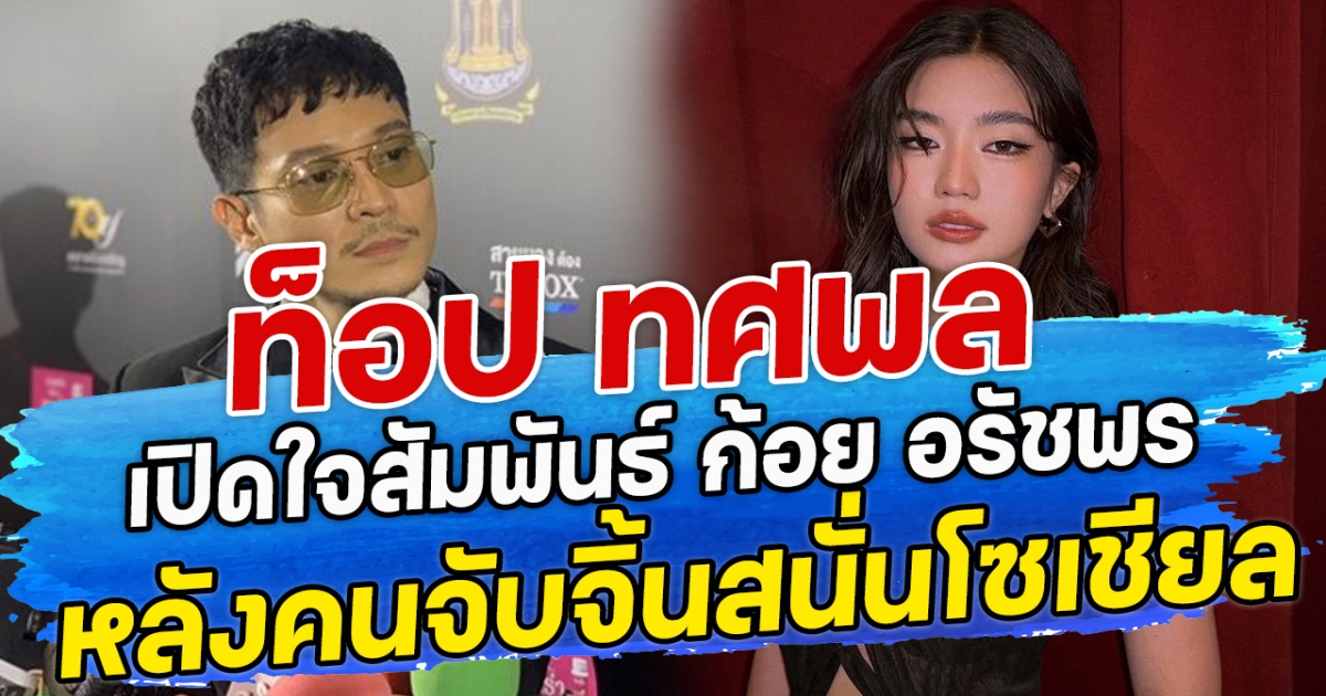 ท็อป ทศพล เปิดใจสัมพันธ์ ก้อย อรัชพร หลังคนจับจิ้นสนั่นโซเชียล