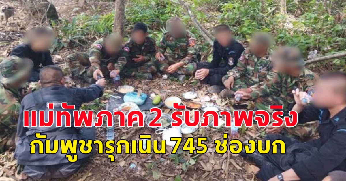 แม่ทัพภาค 2 รับภาพจริง กัมพูชารุกเนิน 745 ช่องบก ขุดคูสร้างฐาน สั่งทหารไทยเข้าเจรจา