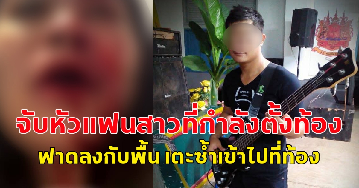 หนุ่มทหารนักดนตรี จับหัวแฟนสาวที่กำลังตั้งท้อง ฟาดลงกับพื้น เตะซ้ำเข้าไปที่ท้อง