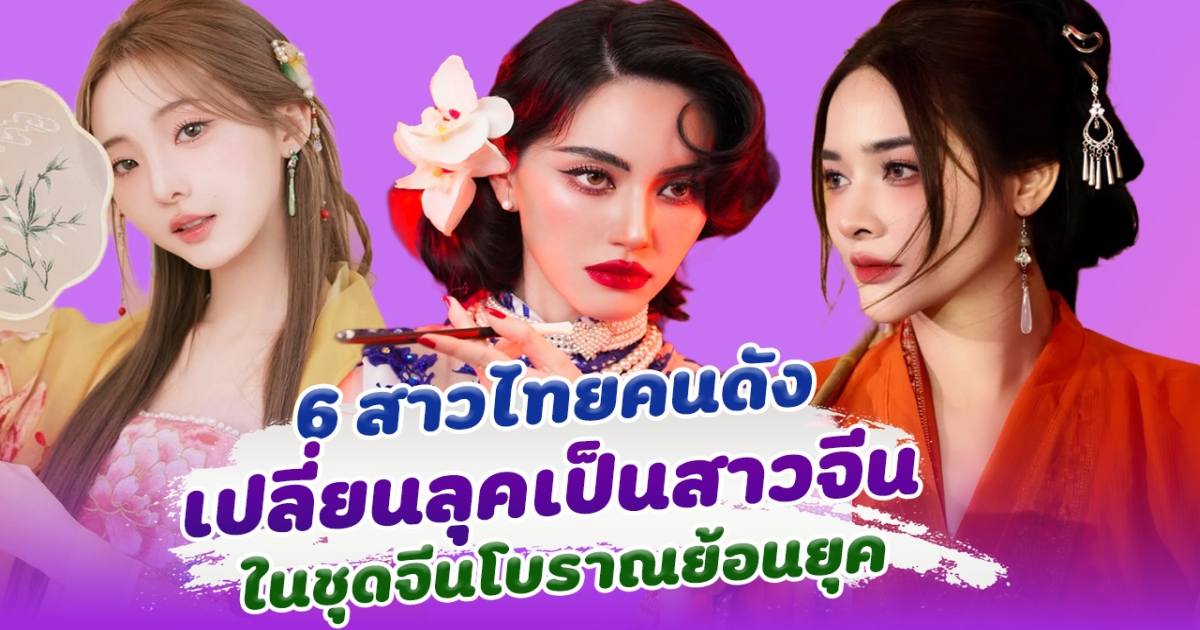 รวมสาวไทยคนดัง เปลี่ยนลุคเป็นสาวจีน ในชุดจีนโบราณย้อนยุค