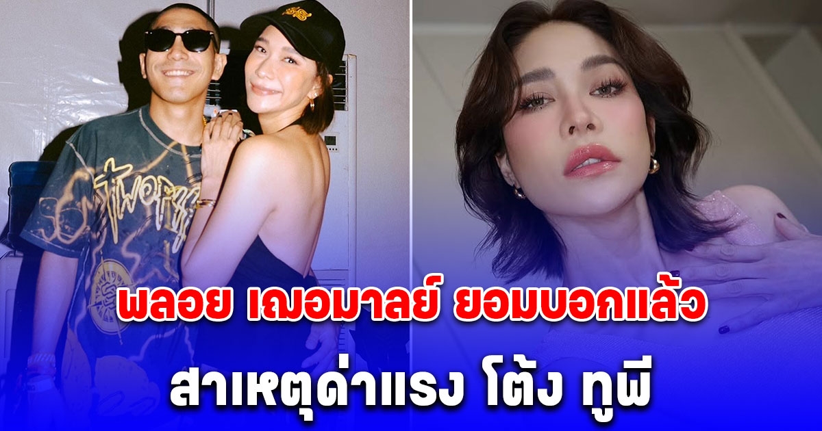 พลอย เฌอมาลย์ ยอมบอกแล้ว สาเหตุด่าแรง โต้ง ทูพี
