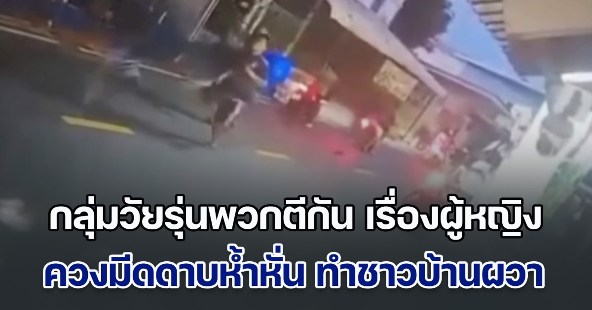 กลุ่มวัยรุ่นพวกตีกัน หลังมีปัญหาเรื่องหญิง กลางชุมชน ควงมีดดาบห้ำหั่น จนชาวบ้านผวาหวั่นกลัว