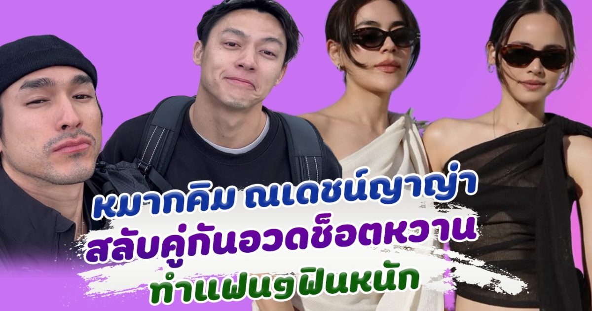 วุ่นไปหมด! 2 คู่รัก หมากคิม ณเดชน์ญาญ่า สลับคู่อวดช็อตหวานแบบฟิลแฟน สาววายจิ้นหนักมาก