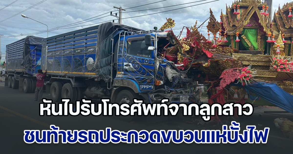 สลด! รถบรรทุก 10 ล้อ หันไปรับโทรศัพท์จากลูกสาว ชนท้ายรถประกวดขบวนแห่บั้งไฟ ทำพ่อใหญ่ดับคาที่ พวกที่มาด้วยเจ็บอีก 3 ราย